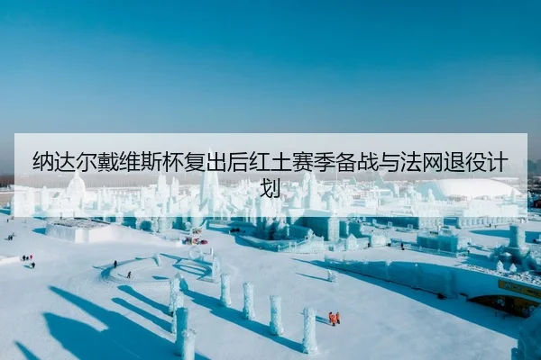 纳达尔戴维斯杯复出后红土赛季备战与法网退役计划
