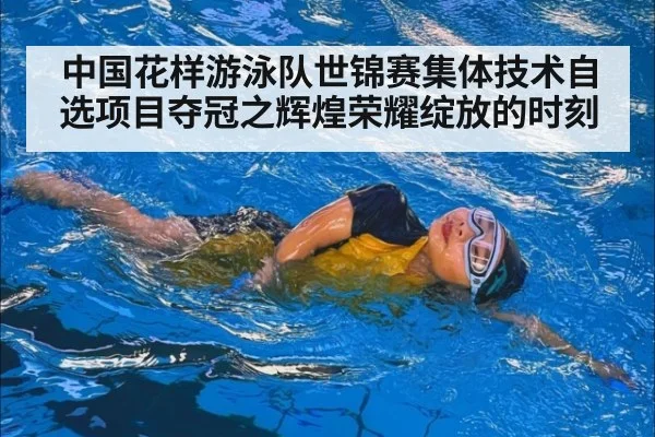 中国花样游泳队世锦赛集体技术自选项目夺冠之辉煌荣耀绽放的时刻