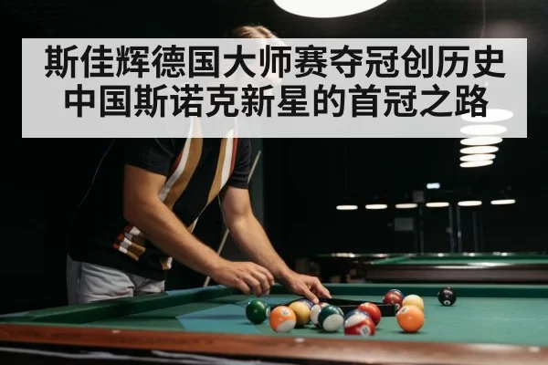 斯佳辉德国大师赛夺冠创历史中国斯诺克新星的首冠之路