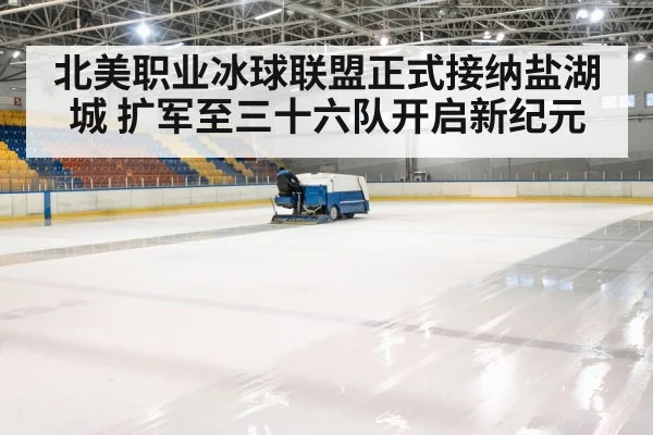 北美职业冰球联盟正式接纳盐湖城 扩军至三十六队开启新纪元