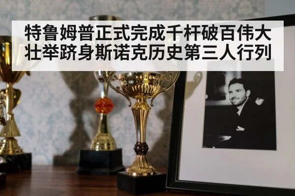 特鲁姆普正式完成千杆破百伟大壮举跻身斯诺克历史第三人行列