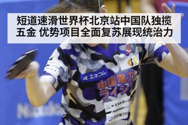 短道速滑世界杯北京站中国队独揽五金 优势项目全面复苏展现统治力