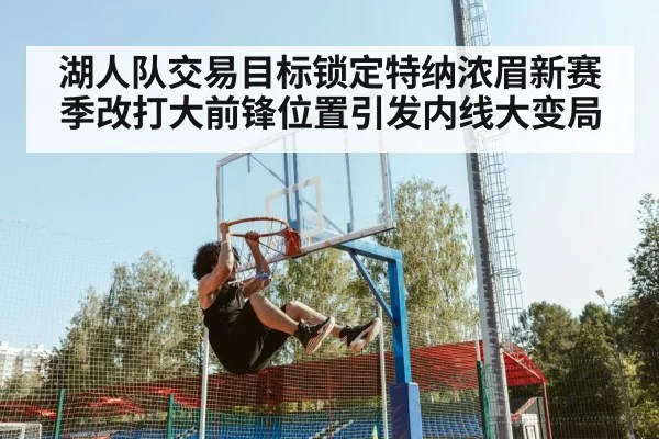 湖人队交易目标锁定特纳浓眉新赛季改打大前锋位置引发内线大变局