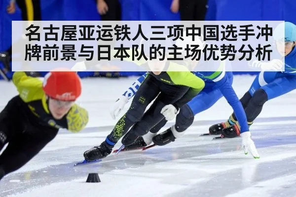 名古屋亚运铁人三项中国选手冲牌前景与日本队的主场优势分析